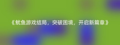 《鱿鱼游戏结局，突破困境，开启新篇章》