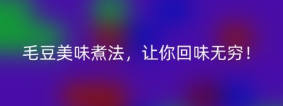 毛豆美味煮法，让你回味无穷！