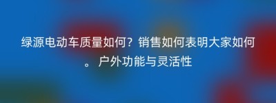 绿源电动车质量如何？销售如何表明大家如何。 户外功能与灵活性