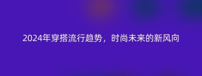 2024年穿搭流行趋势，时尚未来的新风向