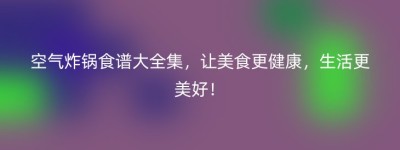 空气炸锅食谱大全集，让美食更健康，生活更美好！
