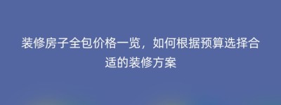 装修房子全包价格一览，如何根据预算选择合适的装修方案