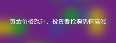 黄金价格飙升，投资者抢购热情高涨
