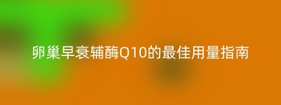 卵巢早衰辅酶Q10的最佳用量指南