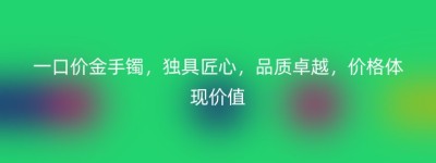 一口价金手镯，独具匠心，品质卓越，价格体现价值