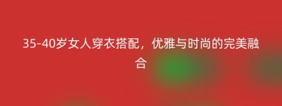 35-40岁女人穿衣搭配，优雅与时尚的完美融合