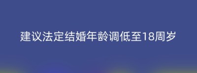 建议法定结婚年龄调低至18周岁
