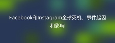 Facebook和Instagram全球死机，事件起因和影响