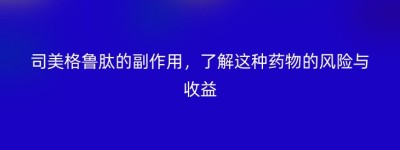 司美格鲁肽的副作用，了解这种药物的风险与收益