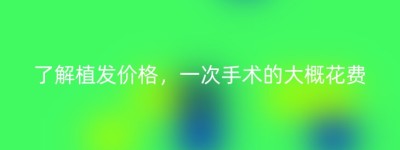 了解植发价格，一次手术的大概花费