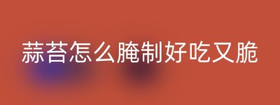 蒜苔怎么腌制好吃又脆