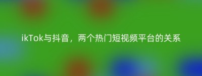 ikTok与抖音，两个热门短视频平台的关系