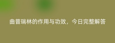 曲普瑞林的作用与功效，今日完整解答