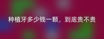 种植牙多少钱一颗，到底贵不贵