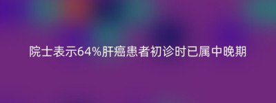 院士表示64%肝癌患者初诊时已属中晚期