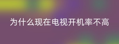 为什么现在电视开机率不高
