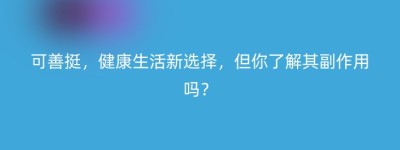 可善挺，健康生活新选择，但你了解其副作用吗？