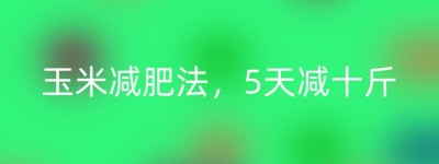玉米减肥法，5天减十斤
