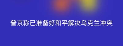 普京称已准备好和平解决乌克兰冲突