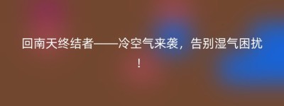 回南天终结者——冷空气来袭，告别湿气困扰！