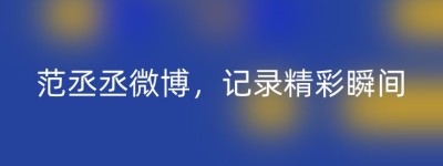 范丞丞微博，记录精彩瞬间