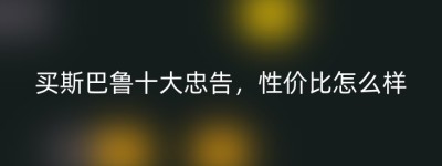 买斯巴鲁十大忠告，性价比怎么样