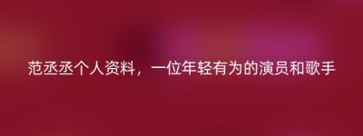 范丞丞个人资料，一位年轻有为的演员和歌手