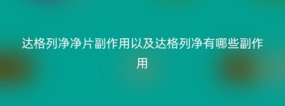 达格列净净片副作用以及达格列净有哪些副作用