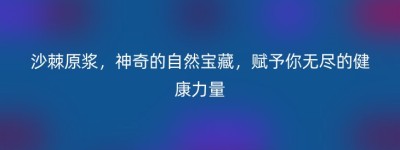 沙棘原浆，神奇的自然宝藏，赋予你无尽的健康力量