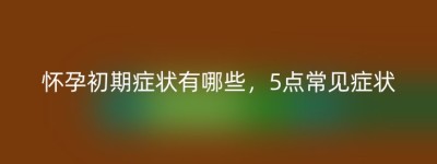 怀孕初期症状有哪些，5点常见症状