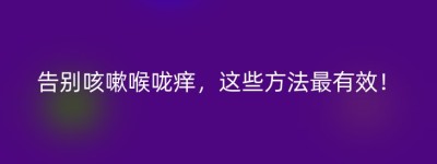 告别咳嗽喉咙痒，这些方法最有效！