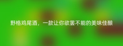 野格鸡尾酒，一款让你欲罢不能的美味佳酿