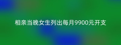 相亲当晚女生列出每月9900元开支