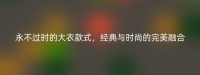 永不过时的大衣款式，经典与时尚的完美融合