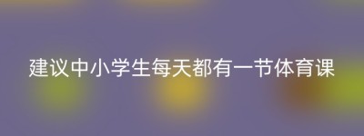 建议中小学生每天都有一节体育课