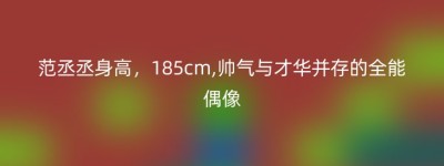 范丞丞身高，185cm,帅气与才华并存的全能偶像