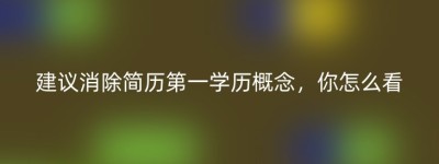 建议消除简历第一学历概念，你怎么看