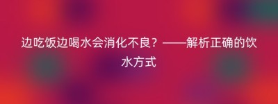 边吃饭边喝水会消化不良？——解析正确的饮水方式