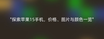 “探索苹果15手机，价格、图片与颜色一览”