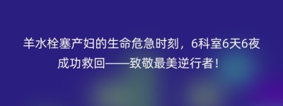 羊水栓塞产妇的生命危急时刻，6科室6天6夜成功救回——致敬最美逆行者！