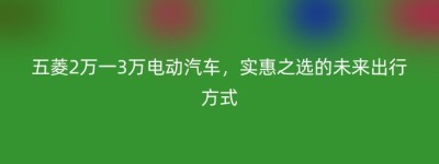 五菱2万一3万电动汽车，实惠之选的未来出行方式