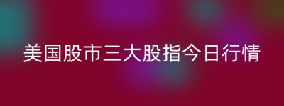 美国股市三大股指今日行情