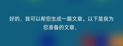 好的，我可以帮您生成一篇文章。以下是我为您准备的文章，