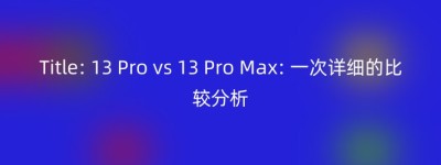 Title: 13 Pro vs 13 Pro Max: 一次详细的比较分析