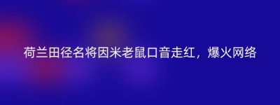 荷兰田径名将因米老鼠口音走红，爆火网络