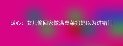 暖心：女儿偷回家做满桌菜妈妈以为进错门