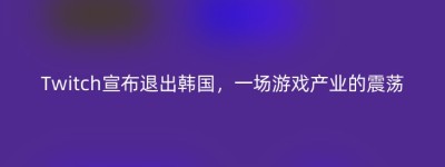Twitch宣布退出韩国，一场游戏产业的震荡