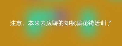 注意，本来去应聘的却被骗花钱培训了