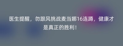 医生提醒，勿跟风挑战麦当娜16连蹲，健康才是真正的胜利！