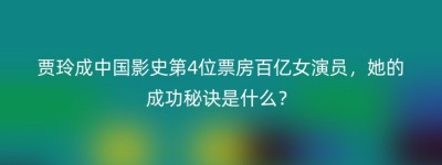 贾玲成中国影史第4位票房百亿女演员，她的成功秘诀是什么？
